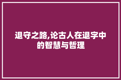 退守之路,论古人在退字中的智慧与哲理 诗词鉴赏