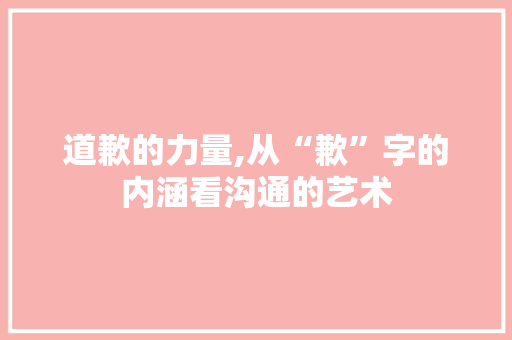道歉的力量,从“歉”字的内涵看沟通的艺术