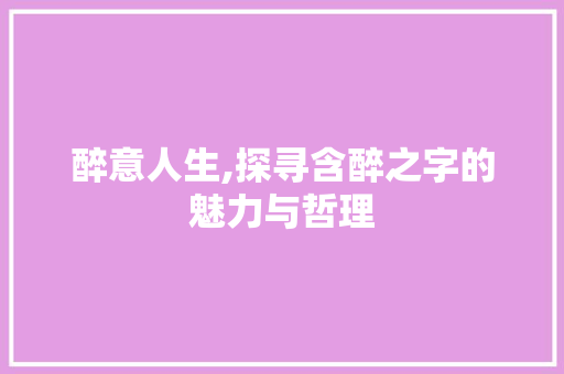醉意人生,探寻含醉之字的魅力与哲理