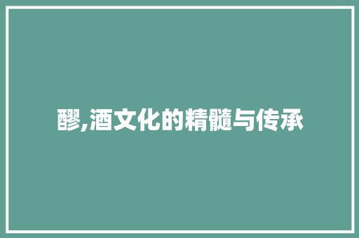 醪,酒文化的精髓与传承 会议纪要