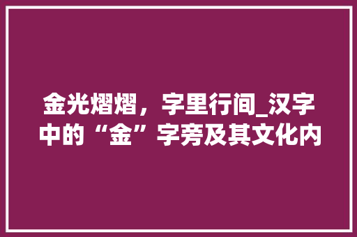 金光熠熠，字里行间_汉字中的“金”字旁及其文化内涵