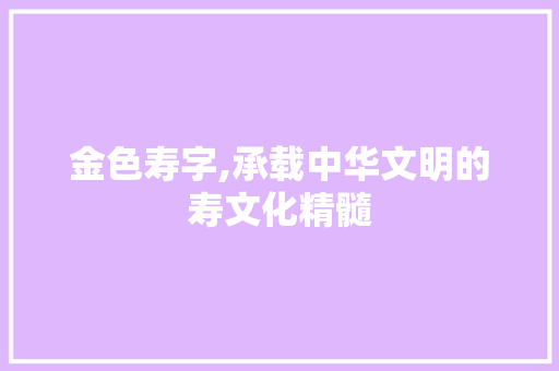 金色寿字,承载中华文明的寿文化精髓 应用文