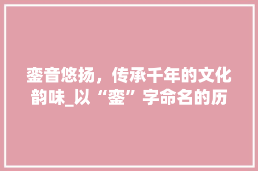 銮音悠扬，传承千年的文化韵味_以“銮”字命名的历史与文化解读