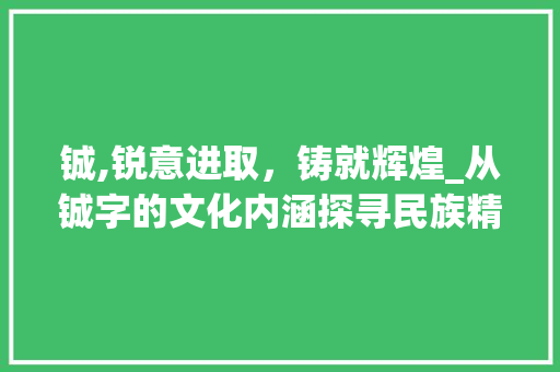 铖,锐意进取，铸就辉煌_从铖字的文化内涵探寻民族精神