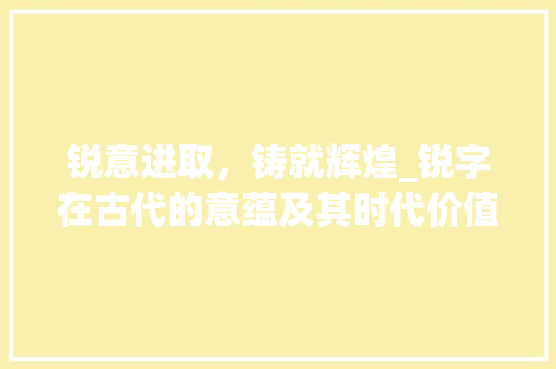 锐意进取，铸就辉煌_锐字在古代的意蕴及其时代价值