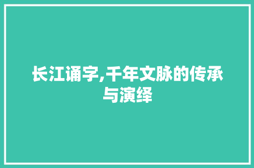 长江诵字,千年文脉的传承与演绎
