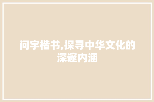 问字楷书,探寻中华文化的深邃内涵