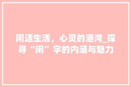 闲适生活，心灵的港湾_探寻“闲”字的内涵与魅力