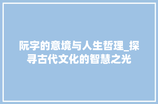 阮字的意境与人生哲理_探寻古代文化的智慧之光 应用文