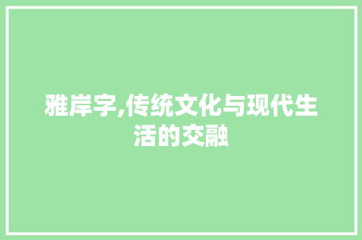 雅岸字,传统文化与现代生活的交融 职场写作