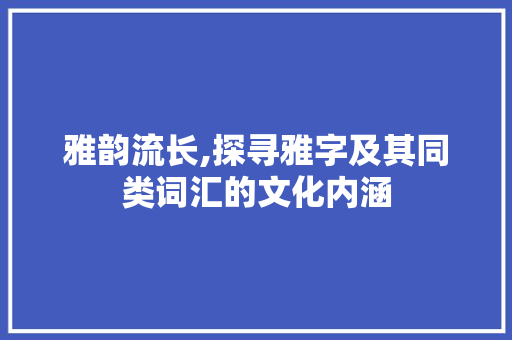 雅韵流长,探寻雅字及其同类词汇的文化内涵