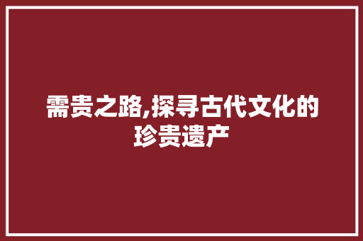 需贵之路,探寻古代文化的珍贵遗产