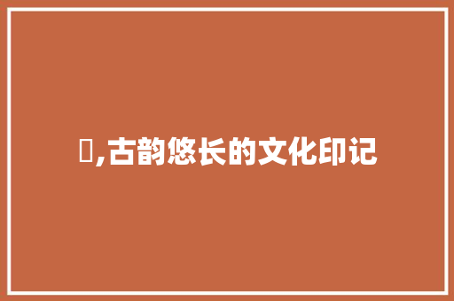 颙,古韵悠长的文化印记 工作总结