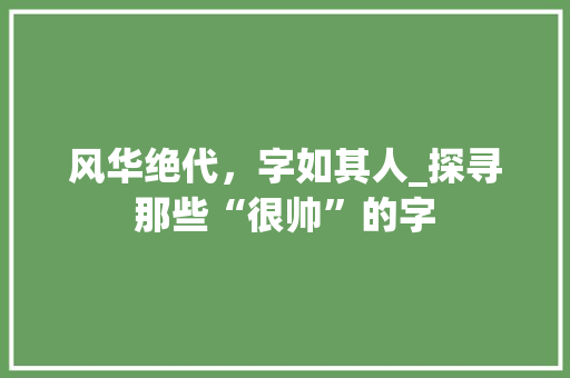 风华绝代，字如其人_探寻那些“很帅”的字