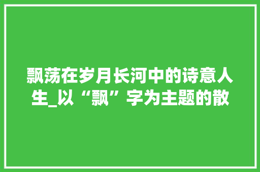 飘荡在岁月长河中的诗意人生_以“飘”字为主题的散文