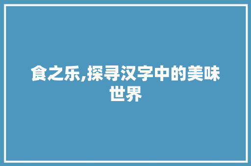 食之乐,探寻汉字中的美味世界