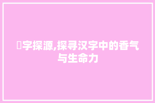 馫字探源,探寻汉字中的香气与生命力