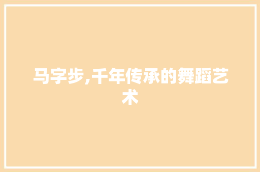 马字步,千年传承的舞蹈艺术 工作总结