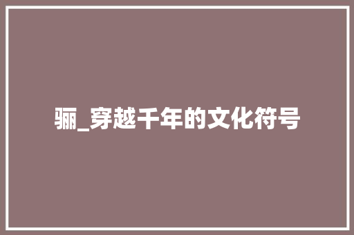 骊_穿越千年的文化符号 应用文
