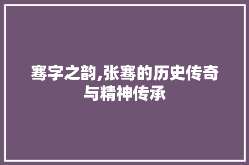骞字之韵,张骞的历史传奇与精神传承