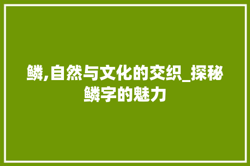 鳞,自然与文化的交织_探秘鳞字的魅力