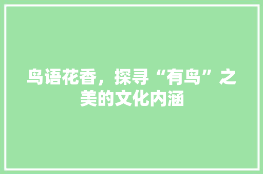 鸟语花香，探寻“有鸟”之美的文化内涵 工作总结