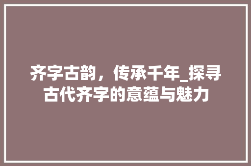 齐字古韵，传承千年_探寻古代齐字的意蕴与魅力