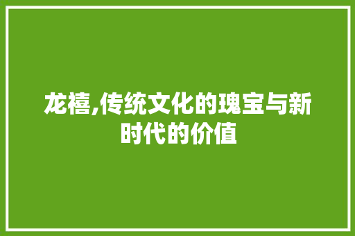 龙禧,传统文化的瑰宝与新时代的价值