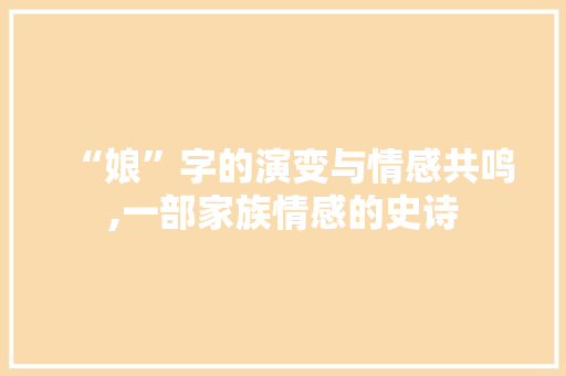 “娘”字的演变与情感共鸣,一部家族情感的史诗