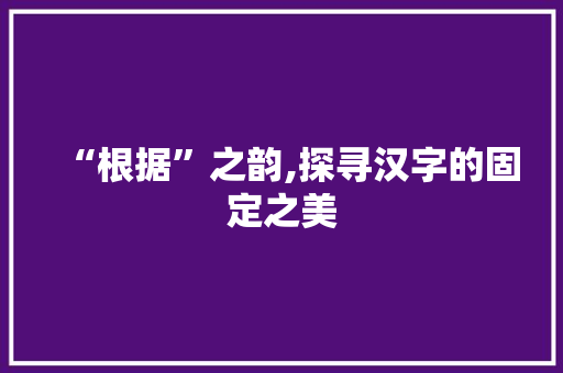 “根据”之韵,探寻汉字的固定之美