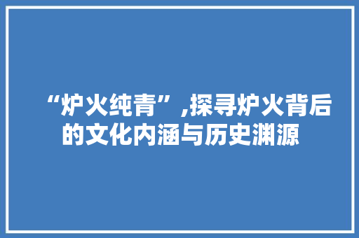 “炉火纯青”,探寻炉火背后的文化内涵与历史渊源