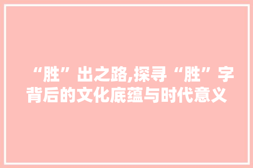 “胜”出之路,探寻“胜”字背后的文化底蕴与时代意义