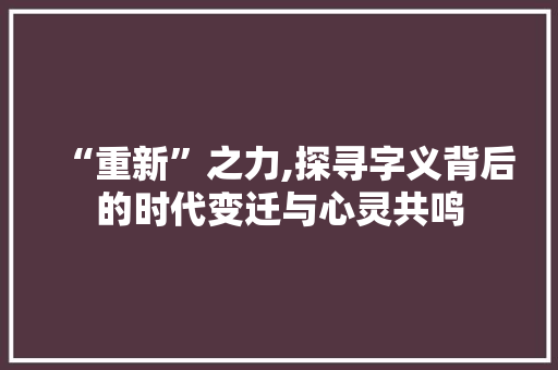 “重新”之力,探寻字义背后的时代变迁与心灵共鸣