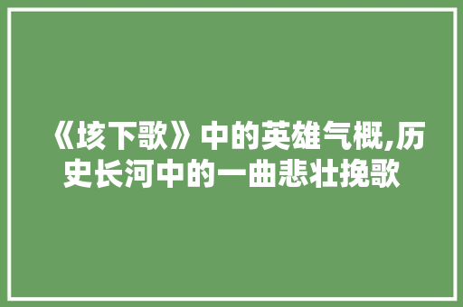 《垓下歌》中的英雄气概,历史长河中的一曲悲壮挽歌