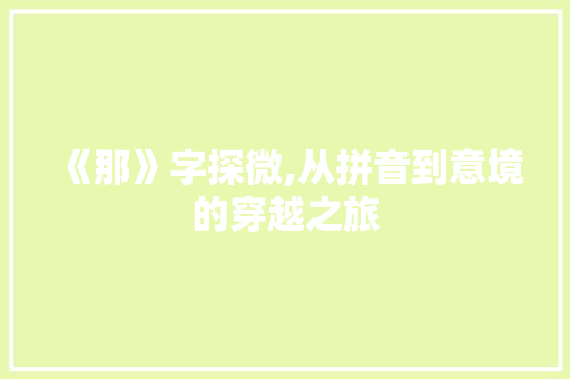 《那》字探微,从拼音到意境的穿越之旅