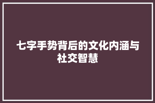 七字手势背后的文化内涵与社交智慧 会议纪要