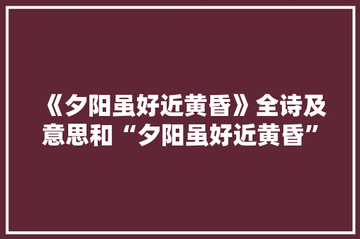 《夕阳虽好近黄昏》全诗及意思和“夕阳虽好近黄昏”的拼音注释