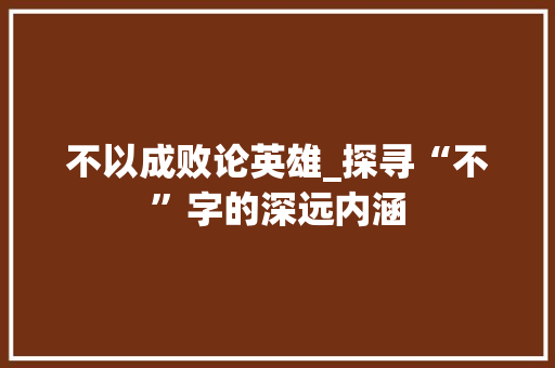 不以成败论英雄_探寻“不”字的深远内涵 项目报告
