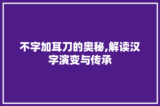 不字加耳刀的奥秘,解读汉字演变与传承