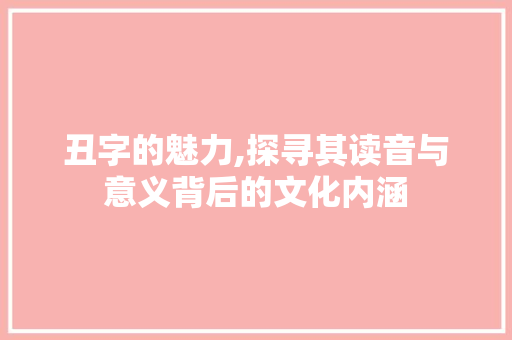 丑字的魅力,探寻其读音与意义背后的文化内涵