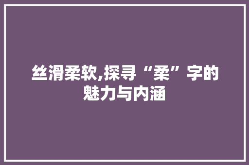 丝滑柔软,探寻“柔”字的魅力与内涵