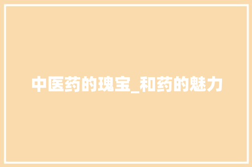 中医药的瑰宝_和药的魅力