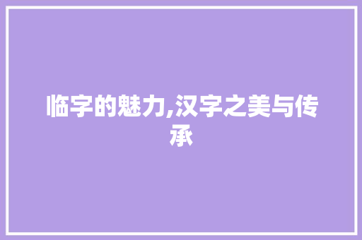 临字的魅力,汉字之美与传承