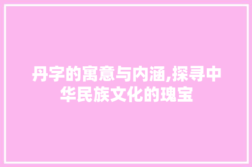 丹字的寓意与内涵,探寻中华民族文化的瑰宝