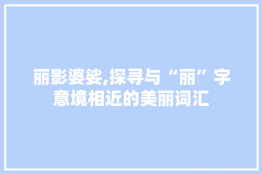 丽影婆娑,探寻与“丽”字意境相近的美丽词汇