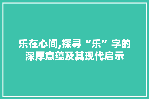 乐在心间,探寻“乐”字的深厚意蕴及其现代启示