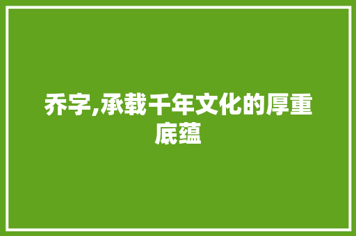乔字,承载千年文化的厚重底蕴