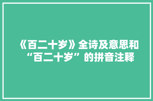 《百二十岁》全诗及意思和“百二十岁”的拼音注释