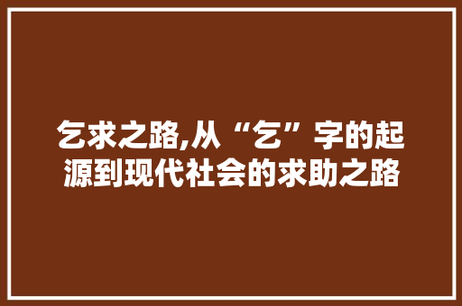 乞求之路,从“乞”字的起源到现代社会的求助之路