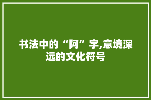 书法中的“阿”字,意境深远的文化符号